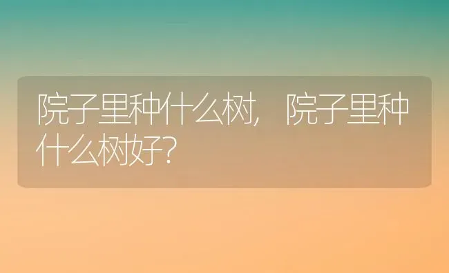 院子里种什么树,院子里种什么树好？ | 养殖科普