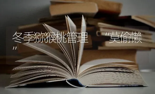 冬季猕猴桃管理 “莫偷懒” | 养殖技术大全