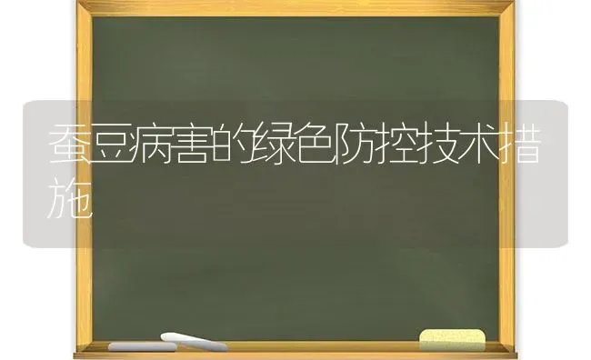 蚕豆病害的绿色防控技术措施 | 养殖知识