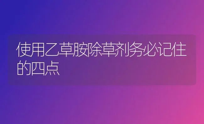 使用乙草胺除草剂务必记住的四点 | 养殖技术大全