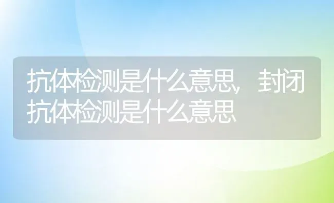 抗体检测是什么意思,封闭抗体检测是什么意思 | 养殖科普