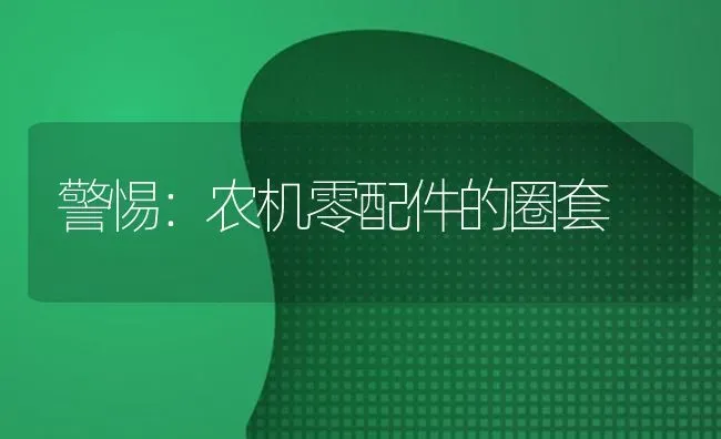 警惕：农机零配件的圈套 | 养殖技术大全