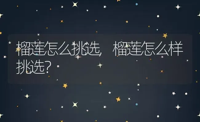 榴莲怎么挑选,榴莲怎么样挑选？ | 养殖科普