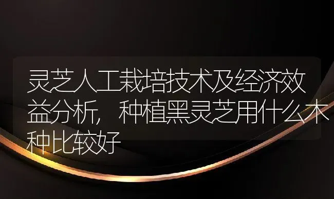 灵芝人工栽培技术及经济效益分析,种植黑灵芝用什么木种比较好 | 养殖学堂