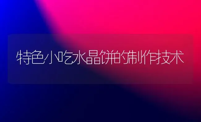 特色小吃水晶饼的制作技术 | 养殖技术大全