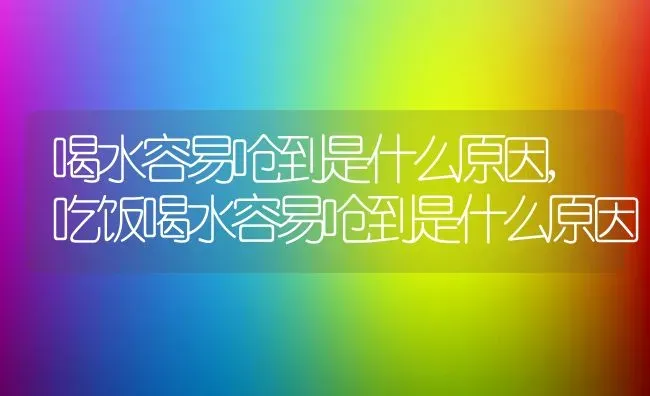 喝水容易呛到是什么原因,吃饭喝水容易呛到是什么原因 | 养殖科普