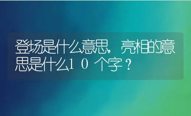 登场是什么意思,亮相的意思是什么10个字？ | 养殖学堂