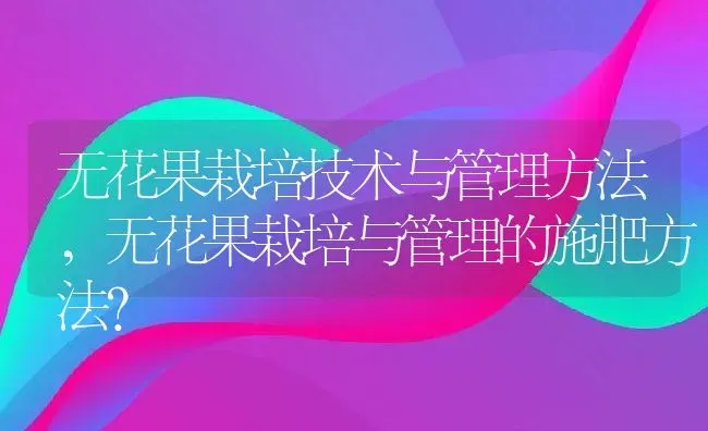 无花果栽培技术与管理方法,无花果栽培与管理的施肥方法？ | 养殖科普