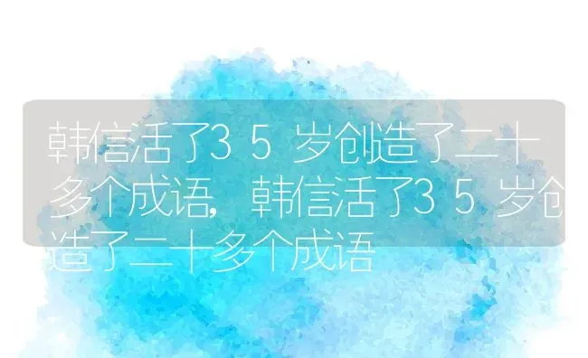 韩信活了35岁创造了二十多个成语,韩信活了35岁创造了二十多个成语 | 养殖科普