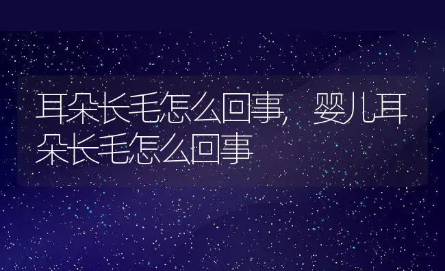 耳朵长毛怎么回事,婴儿耳朵长毛怎么回事 | 养殖科普