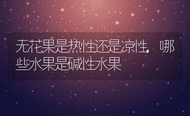 无花果是热性还是凉性,哪些水果是碱性水果 | 养殖学堂