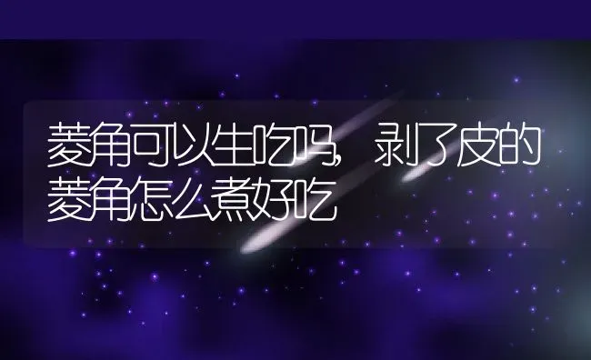 菱角可以生吃吗,剥了皮的菱角怎么煮好吃 | 养殖学堂