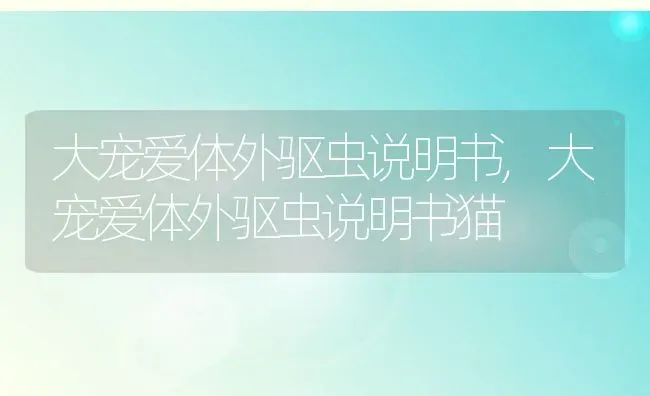 大宠爱体外驱虫说明书,大宠爱体外驱虫说明书猫 | 养殖资料