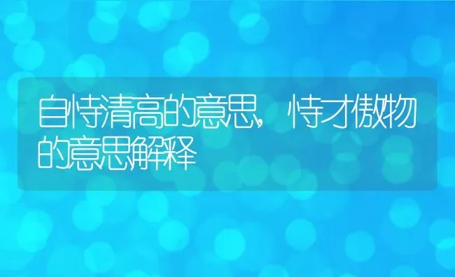 自恃清高的意思,恃才傲物的意思解释 | 养殖科普