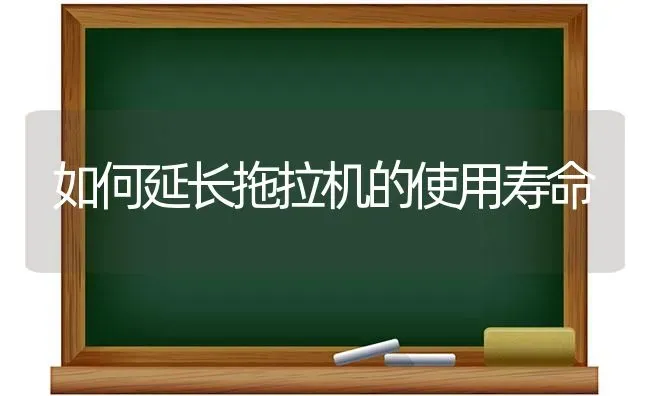 如何延长拖拉机的使用寿命 | 养殖技术大全