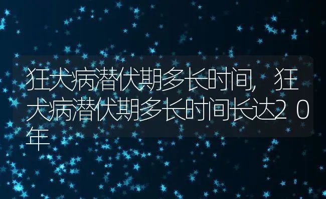 狂犬病潜伏期多长时间,狂犬病潜伏期多长时间长达20年 | 养殖资料