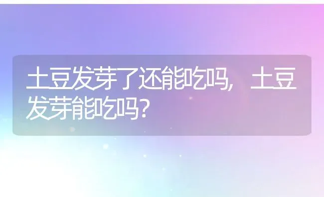 土豆发芽了还能吃吗,土豆发芽能吃吗？ | 养殖科普