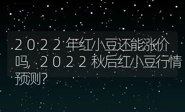 2022年红小豆还能涨价吗,2022秋后红小豆行情预测？ | 养殖科普
