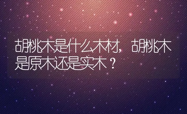 胡桃木是什么木材,胡桃木是原木还是实木？ | 养殖科普