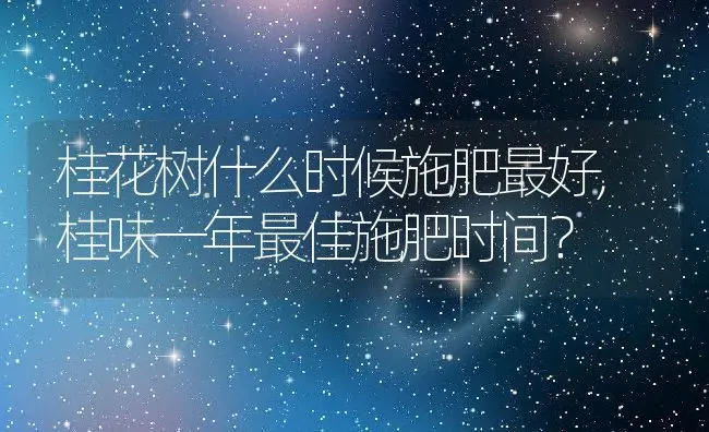 桂花树什么时候施肥最好,桂味一年最佳施肥时间？ | 养殖学堂
