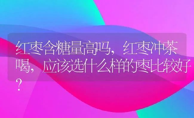 红枣含糖量高吗,红枣冲茶喝，应该选什么样的枣比较好？ | 养殖科普