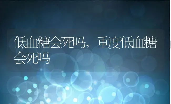 低血糖会死吗,重度低血糖会死吗 | 养殖科普