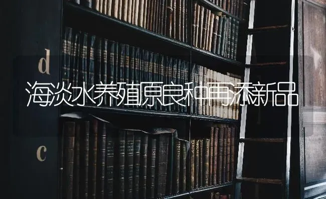 海淡水养殖原良种再添新品 | 养殖知识