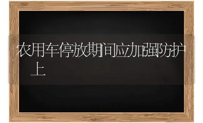 农用车停放期间应加强防护﹙上﹚ | 养殖知识