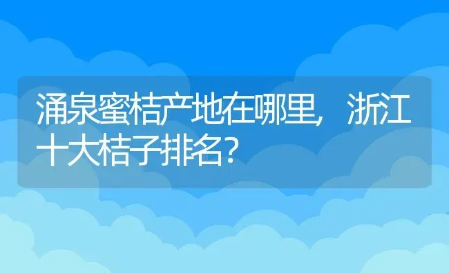 涌泉蜜桔产地在哪里,浙江十大桔子排名？ | 养殖科普