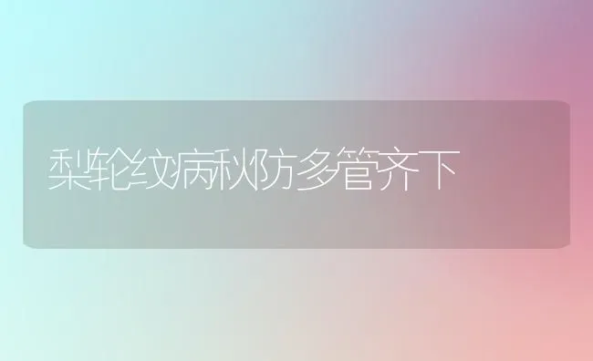 梨轮纹病秋防多管齐下 | 养殖技术大全