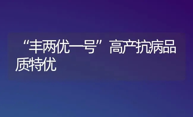 “丰两优一号”高产抗病品质特优 | 养殖技术大全