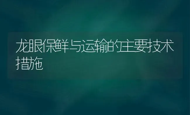 龙眼保鲜与运输的主要技术措施 | 养殖技术大全