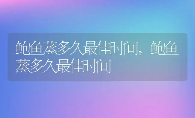 鲍鱼蒸多久最佳时间,鲍鱼蒸多久最佳时间 | 养殖科普
