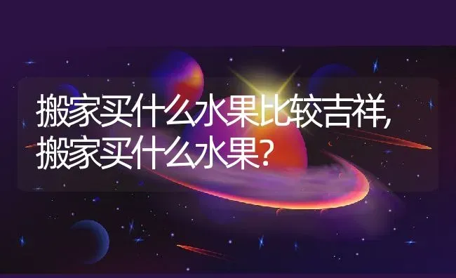 搬家买什么水果比较吉祥,搬家买什么水果？ | 养殖科普