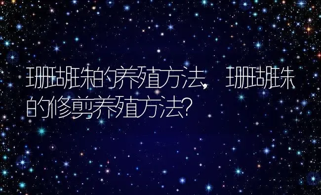 珊瑚珠的养殖方法,珊瑚珠的修剪养殖方法？ | 养殖科普