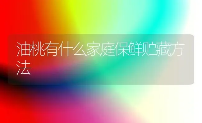 油桃有什么家庭保鲜贮藏方法 | 养殖技术大全