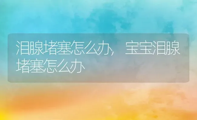 泪腺堵塞怎么办,宝宝泪腺堵塞怎么办 | 养殖科普
