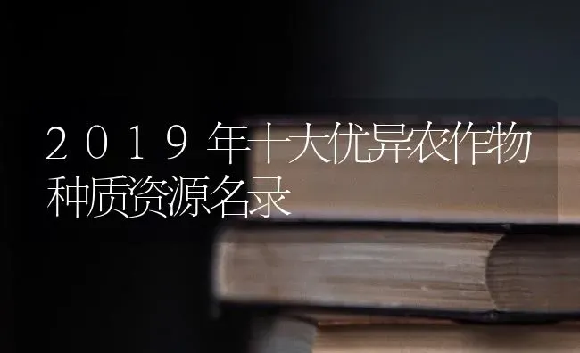 2019年十大优异农作物种质资源名录 | 养殖技术大全