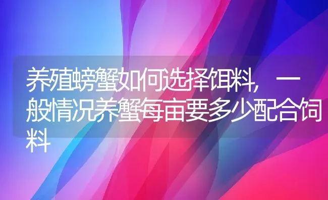 养殖螃蟹如何选择饵料,一般情况养蟹每亩要多少配合饲料 | 养殖学堂