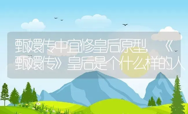 甄嬛传中宜修皇后原型,《甄嬛传》皇后是个什么样的人 | 养殖学堂
