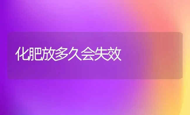 化肥放多久会失效 | 养殖技术大全