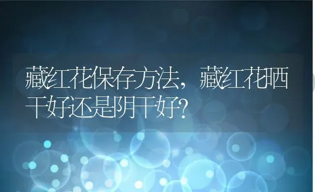 藏红花保存方法,藏红花晒干好还是阴干好？ | 养殖科普