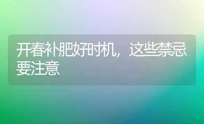 开春补肥好时机,这些禁忌要注意 | 养殖技术大全