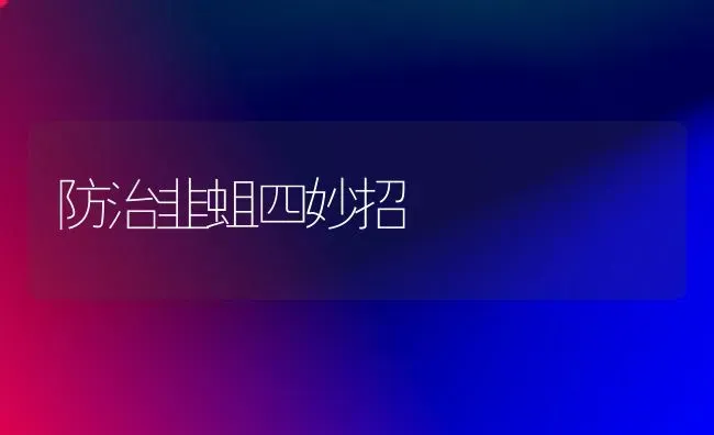 防治韭蛆四妙招 | 养殖知识