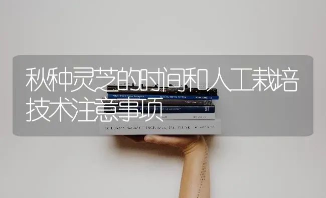 秋种灵芝的时间和人工栽培技术注意事项 | 养殖知识