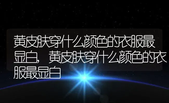 黄皮肤穿什么颜色的衣服最显白,黄皮肤穿什么颜色的衣服最显白 | 养殖科普