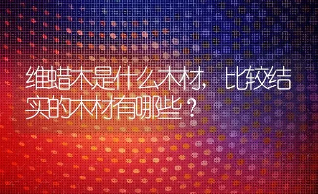 维蜡木是什么木材,比较结实的木材有哪些？ | 养殖科普