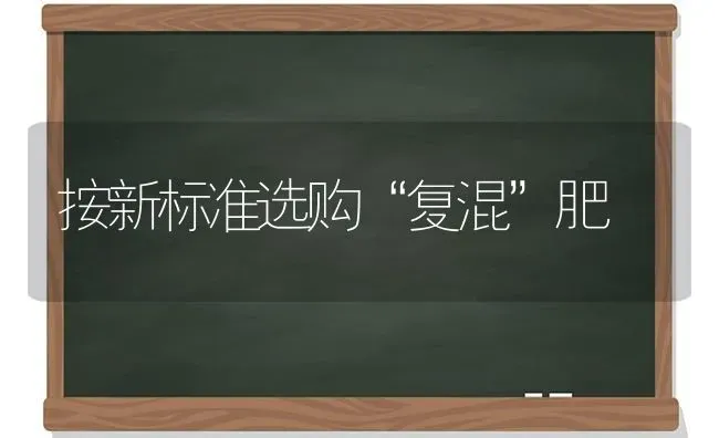 按新标准选购“复混”肥 | 养殖知识