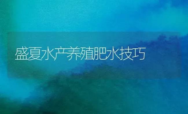 盛夏水产养殖肥水技巧 | 养殖技术大全