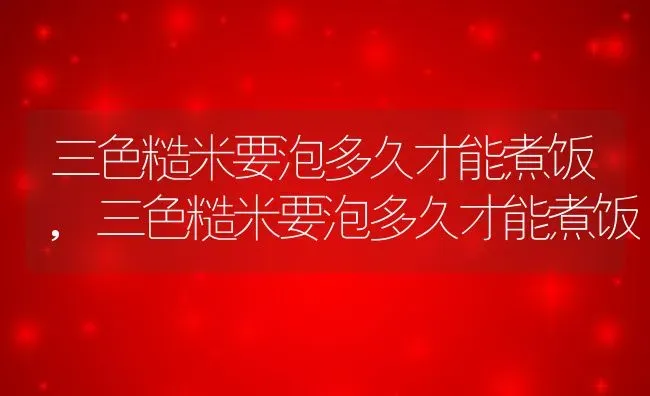 三色糙米要泡多久才能煮饭,三色糙米要泡多久才能煮饭 | 养殖科普